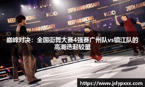 巅峰对决：全国街舞大赛4强赛广州队vs镇江队的高潮迭起较量