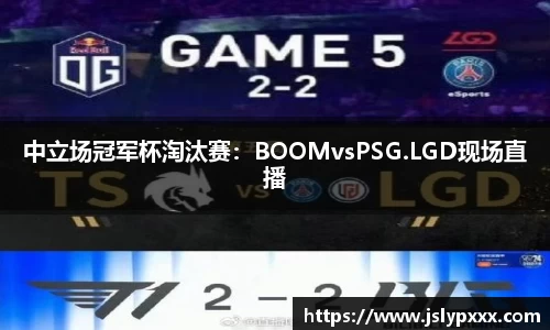 中立场冠军杯淘汰赛：BOOMvsPSG.LGD现场直播