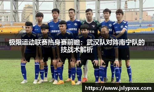 极限运动联赛热身赛前瞻：武汉队对阵南宁队的技战术解析