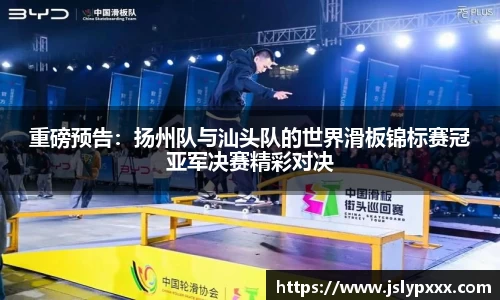 重磅预告：扬州队与汕头队的世界滑板锦标赛冠亚军决赛精彩对决